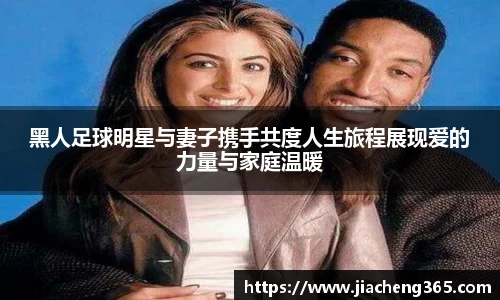 黑人足球明星与妻子携手共度人生旅程展现爱的力量与家庭温暖