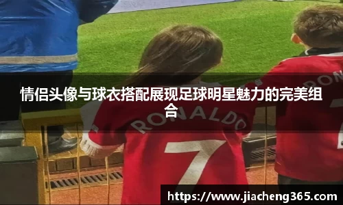 情侣头像与球衣搭配展现足球明星魅力的完美组合