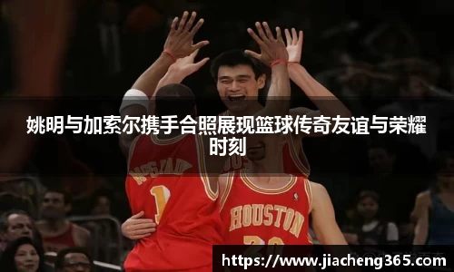 姚明与加索尔携手合照展现篮球传奇友谊与荣耀时刻