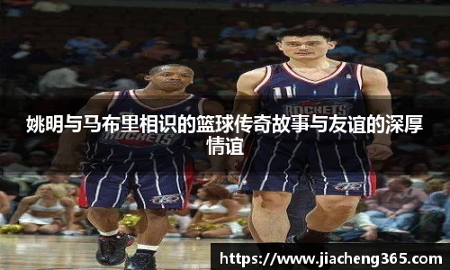 姚明与马布里相识的篮球传奇故事与友谊的深厚情谊