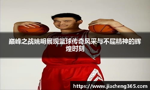 巅峰之战姚明展现篮球传奇风采与不屈精神的辉煌时刻