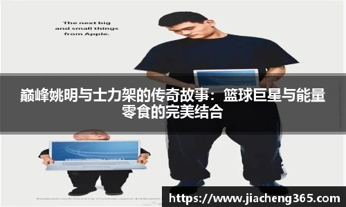巅峰姚明与士力架的传奇故事：篮球巨星与能量零食的完美结合