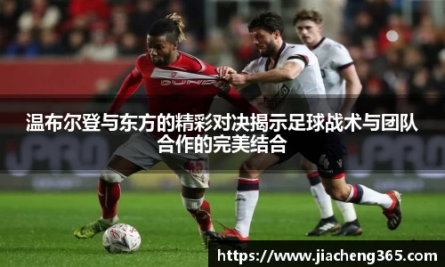 温布尔登与东方的精彩对决揭示足球战术与团队合作的完美结合